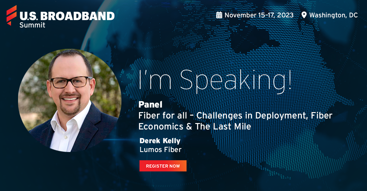 U.S. Broadband Summit, November 15-17, 2023, Washington, DC, Panel: Fiber for all - Challenges in Deployment, Fiber Economics and The Last Mile presented by Derek Kelly, Lumos Fiber